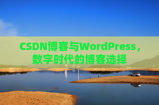 CSDN博客与WordPress,数字时代的博客选择 CSDN博客与WordPress,数字时代的博客选择